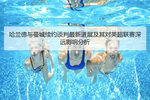 哈兰德与曼城续约谈判最新进展及其对英超联赛深远影响分析 | LEYU